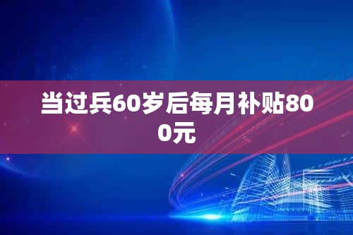 当过兵60岁后每月补贴800元